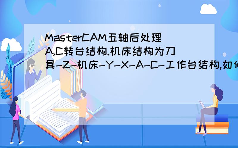 MasterCAM五轴后处理A,C转台结构.机床结构为刀具-Z-机床-Y-X-A-C-工作台结构,如何修改MasterCAM后处理模板?