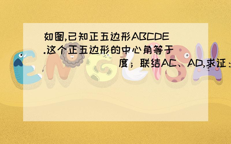 如图,已知正五边形ABCDE.这个正五边形的中心角等于________度；联结AC、AD,求证：CA、DA三等分∠BAE