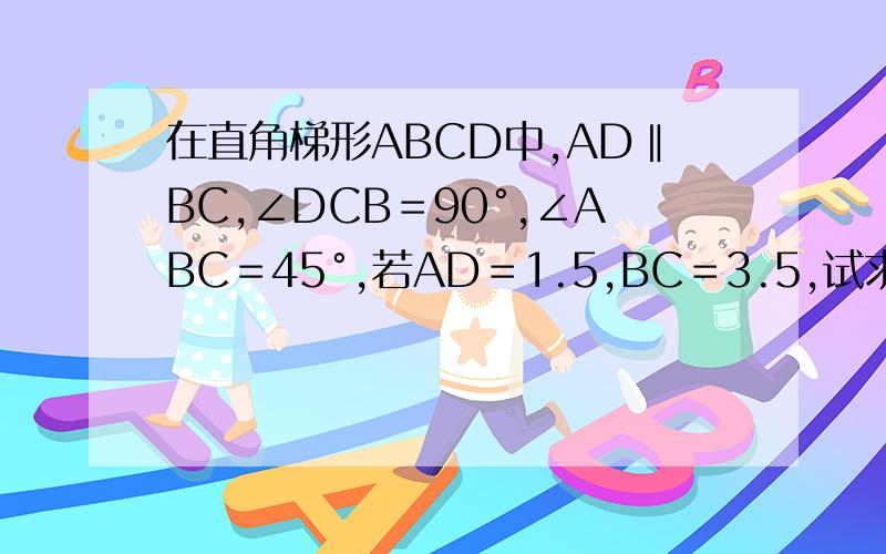 在直角梯形ABCD中,AD‖BC,∠DCB＝90°,∠ABC＝45°,若AD＝1.5,BC＝3.5,试求出提醒ABCD的面积