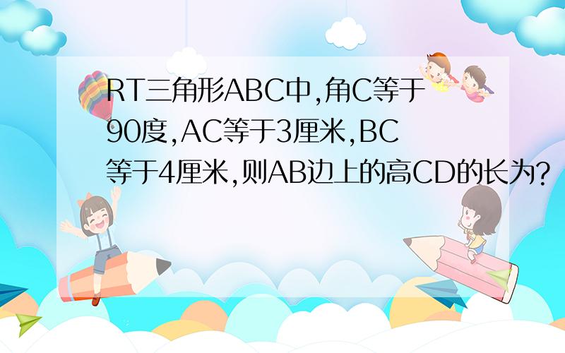RT三角形ABC中,角C等于90度,AC等于3厘米,BC等于4厘米,则AB边上的高CD的长为?