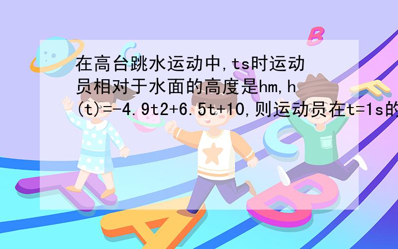 在高台跳水运动中,ts时运动员相对于水面的高度是hm,h(t)=-4.9t2+6.5t+10,则运动员在t=1s的瞬时速度