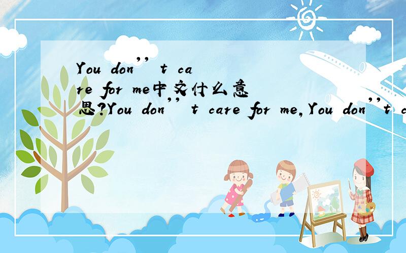 You don'' t care for me中文什么意思?You don'' t care for me,You don''t carry on I have been,I don'' t know I could,so that I could be vivid.Anyway you want,I do everything you need,maybe noe you can see,that I''m nervousment to be.But I was so