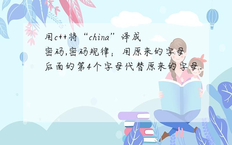 用c++将“china”译成密码,密码规律；用原来的字母后面的第4个字母代替原来的字母.