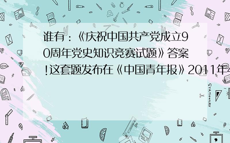 谁有：《庆祝中国共产党成立90周年党史知识竞赛试题》答案!这套题发布在《中国青年报》2011年4月25日第七版上.有单选、多选、判断.
