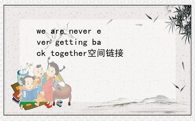 we are never ever getting back together空间链接