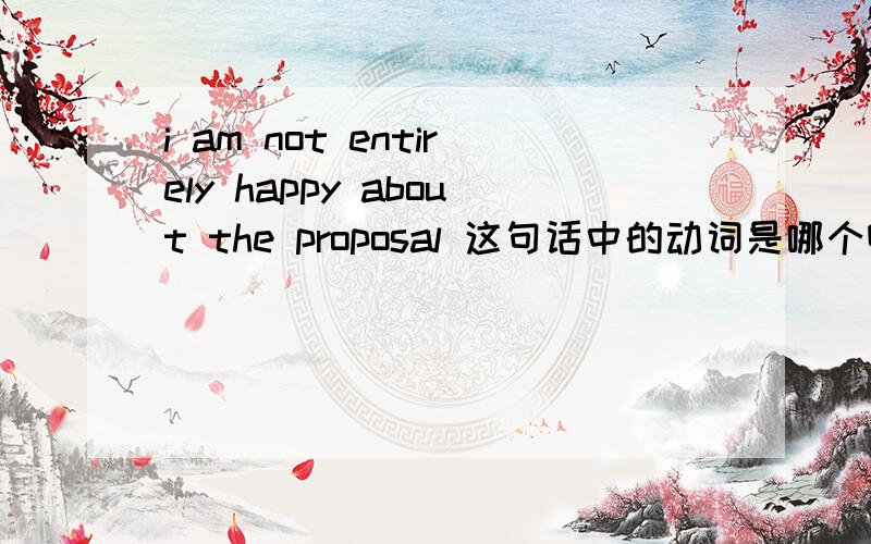i am not entirely happy about the proposal 这句话中的动词是哪个啊?