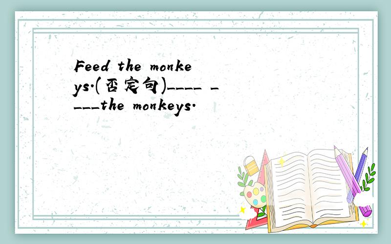 Feed the monkeys.(否定句)____ ____the monkeys.