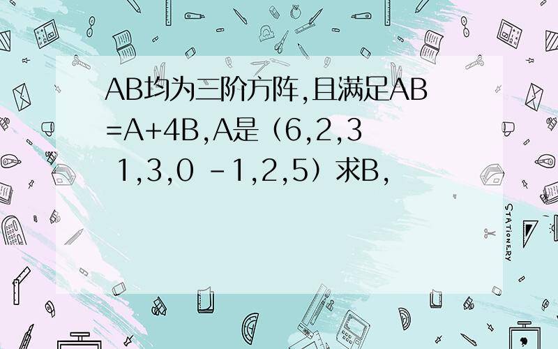 AB均为三阶方阵,且满足AB=A+4B,A是（6,2,3 1,3,0 -1,2,5）求B,