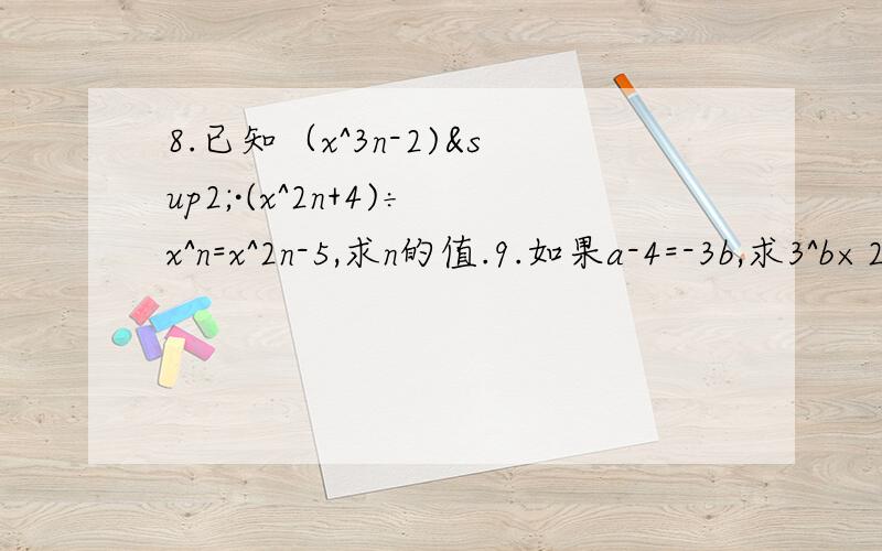 8.已知（x^3n-2)²·(x^2n+4)÷x^n=x^2n-5,求n的值.9.如果a-4=-3b,求3^b×27^b的值.