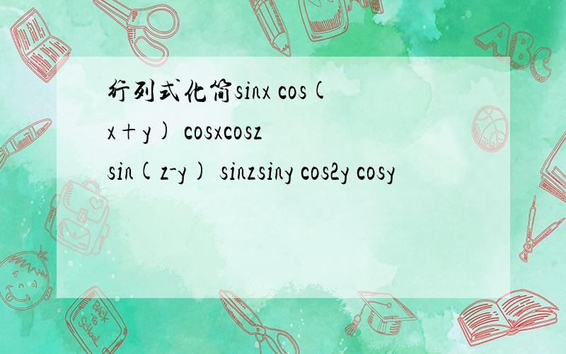 行列式化简sinx cos(x+y) cosxcosz sin(z-y) sinzsiny cos2y cosy