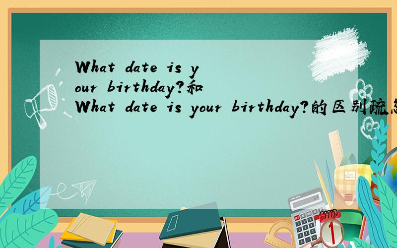 What date is your birthday?和What date is your birthday?的区别疏忽，是What date is your birthday?和What day is your birthday?的区别小弟在此先道声歉
