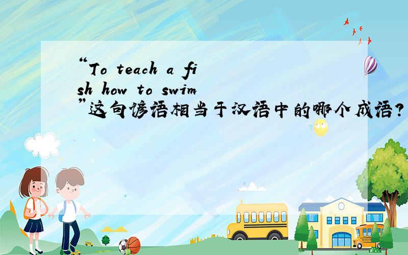 “To teach a fish how to swim”这句谚语相当于汉语中的哪个成语?
