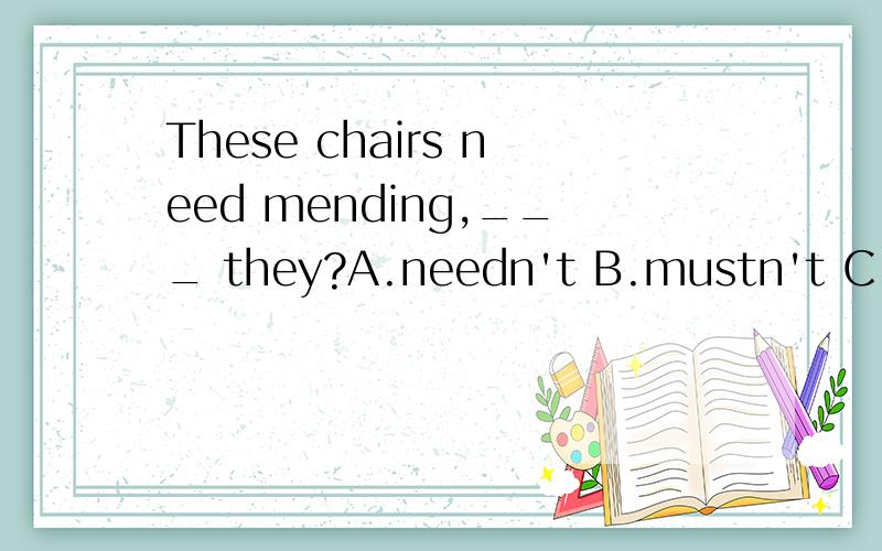 These chairs need mending,___ they?A.needn't B.mustn't C.don't D.need
