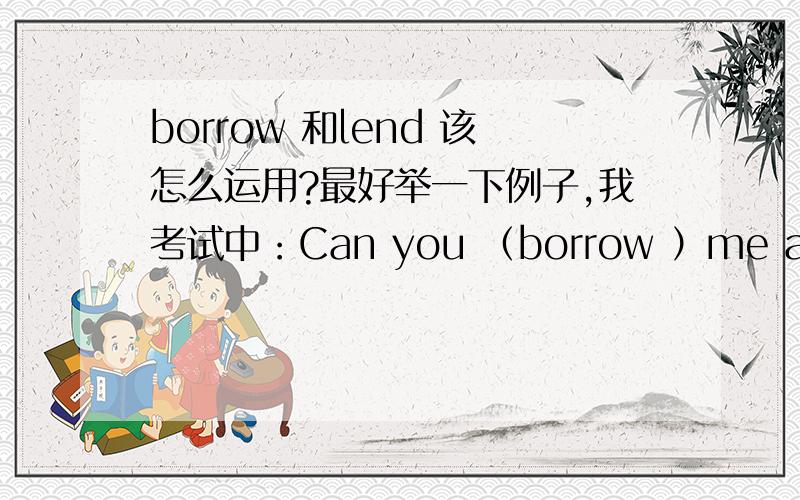 borrow 和lend 该怎么运用?最好举一下例子,我考试中：Can you （borrow ）me a book?就错了．要填lend.