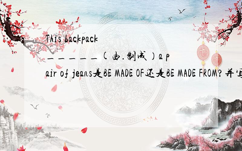 This backpack _____(由.制成）a pair of jeans是BE MADE OF还是BE MADE FROM?并写出这一句的同义句（句子和原先的一样,只是括号里填的词有所不同）BE MADE OF与BE MADE FROM有什么区别?