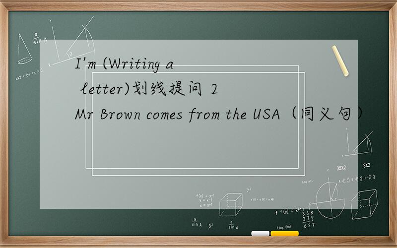 I'm (Writing a letter)划线提问 2Mr Brown comes from the USA（同义句）