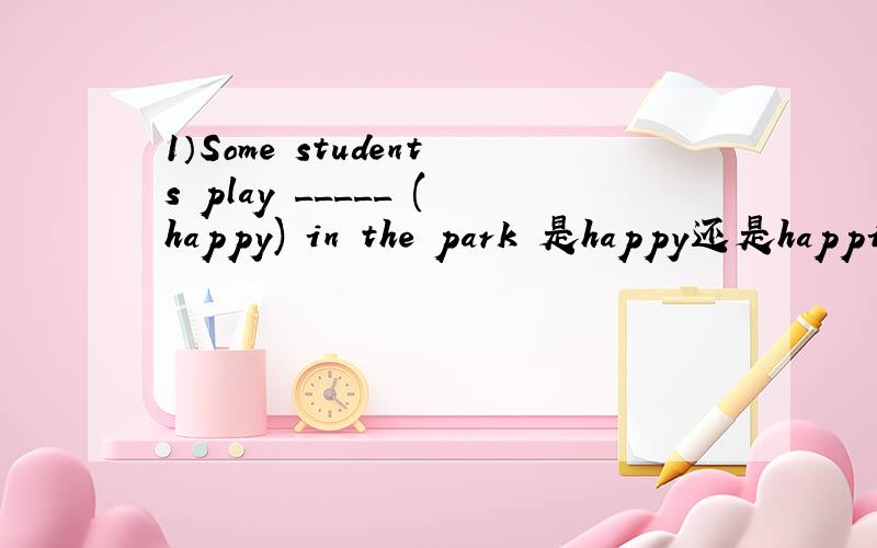 1）Some students play _____ (happy) in the park 是happy还是happily 顺便讲下这两个的区别,各造一个例句.2）This school has a lot of students,two third of them ____ (be) boys.是不是分数不超过一就用单数?那最后一个单