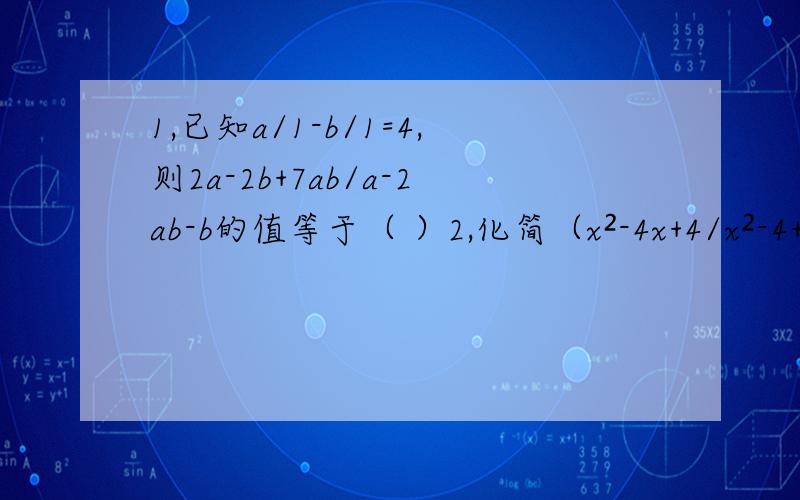 1,已知a/1-b/1=4,则2a-2b+7ab/a-2ab-b的值等于（ ）2,化简（x²-4x+4/x²-4+x+2/2-x)%x-2/x,其结果是（ ）3,方程x+1/x+3-y=0的整数解有几组?4,计算（x+1/x-1-x+2/x+1)%x²+4x+4/x+3