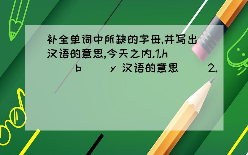 补全单词中所缺的字母,并写出汉语的意思,今天之内.1.h（ ）b( )y 汉语的意思（ ）2.（ ) i ( ）e 汉语的意思（ ）3.m ( ) l ( ) 汉语的意思（ ）4.( ) i ( ) l ( )n 汉语的意思（ ）5.c ( ) l ( ) ( )ct 汉语