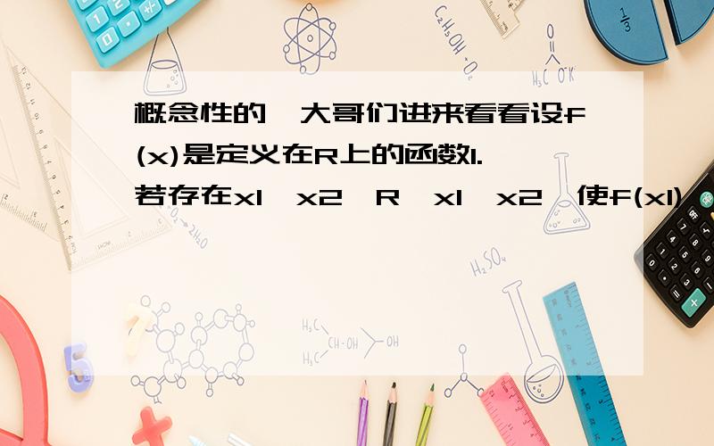 概念性的,大哥们进来看看设f(x)是定义在R上的函数1.若存在x1,x2∈R,x1＜x2,使f(x1)＜f(x2)成立,则函数f(x)在R上递增；2.若存在x1,x2∈R,x1＜x2,使f(x1)≤f(x2)成立,则函数f(x)在R上不可能递减；3.若存在x1