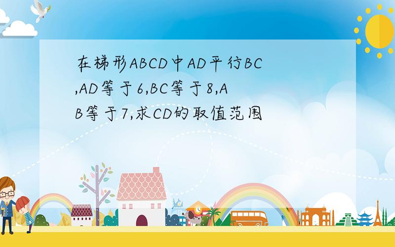 在梯形ABCD中AD平行BC,AD等于6,BC等于8,AB等于7,求CD的取值范围
