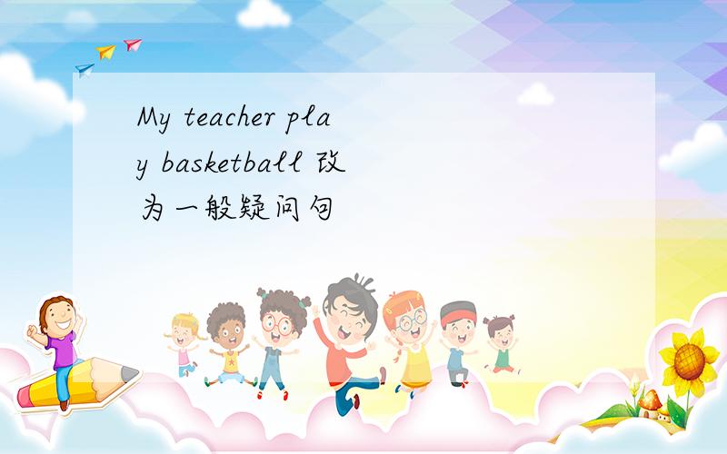 My teacher play basketball 改为一般疑问句