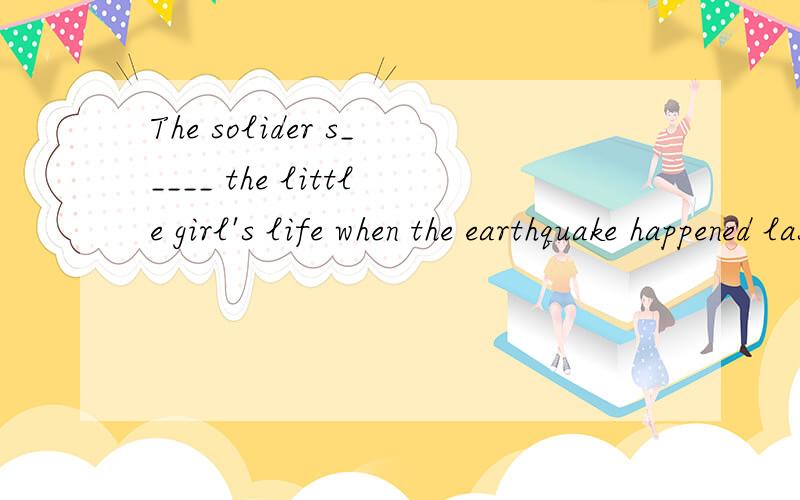 The solider s_____ the little girl's life when the earthquake happened last year那个..这是根据首字母填空的..