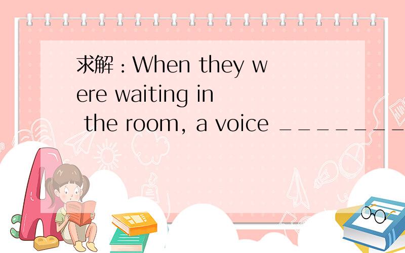 求解：When they were waiting in the room, a voice _________ (boom).还有一道：They were discussing the problem. Suddenly, a voice __________ (boom) out.