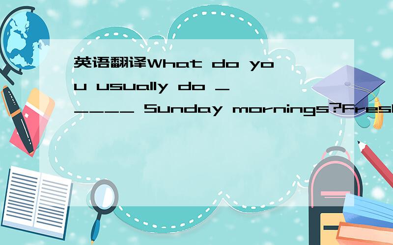 英语翻译What do you usually do _____ Sunday mornings?Fresh air is good _____ our health.希望能够说明原因,解释清楚些.