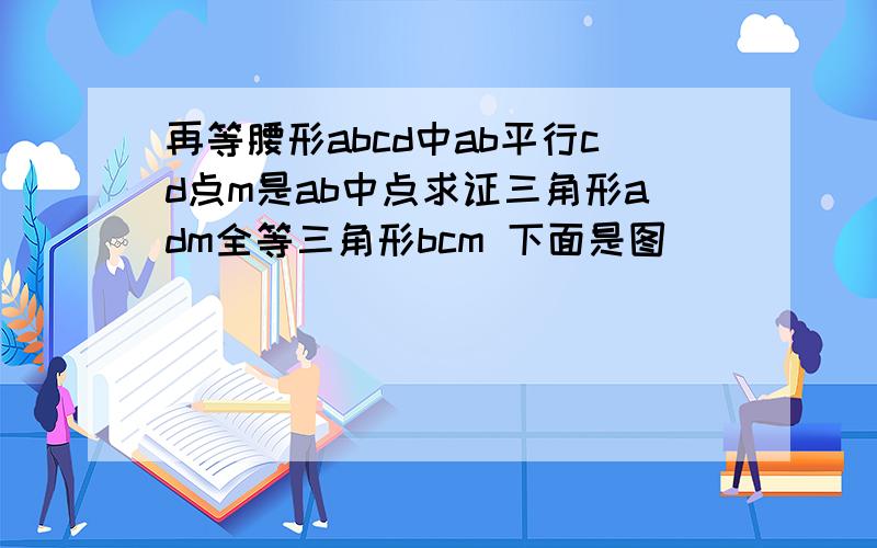 再等腰形abcd中ab平行cd点m是ab中点求证三角形adm全等三角形bcm 下面是图