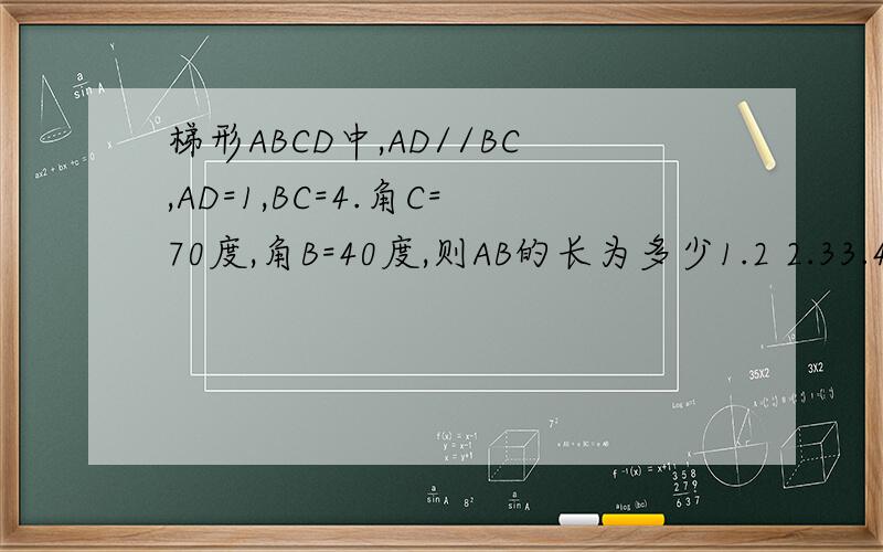 梯形ABCD中,AD//BC,AD=1,BC=4.角C=70度,角B=40度,则AB的长为多少1.2 2.33.44.5