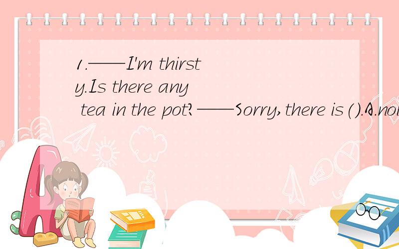 1.——I'm thirsty.Is there any tea in the pot?——Sorry,there is().A.noing B.no one C.none D.no为什么不可以选A?2.