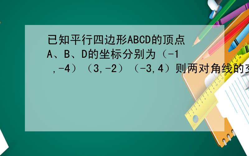 已知平行四边形ABCD的顶点A、B、D的坐标分别为（-1 ,-4）（3,-2）（-3,4）则两对角线的交点M的坐标及...已知平行四边形ABCD的顶点A、B、D的坐标分别为（-1 ,-4）（3,-2）（-3,4）则两对角线的交点