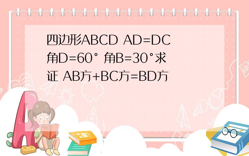 四边形ABCD AD=DC 角D=60° 角B=30°求证 AB方+BC方=BD方