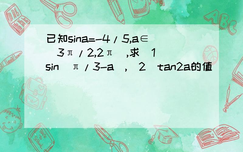 已知sina=-4/5,a∈（3π/2,2π）,求（1）sin（π/3-a）,（2）tan2a的值