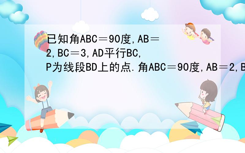 已知角ABC＝90度,AB＝2,BC＝3,AD平行BC,P为线段BD上的点.角ABC＝90度,AB＝2,BC＝3,AD平行BC,P为线段BD上的点,点Q在射线AB上,且满足PQ：PC＝AD：AB.（如图1）（抱歉!无法画图）请问：1、当AD＝2,且点Q与B