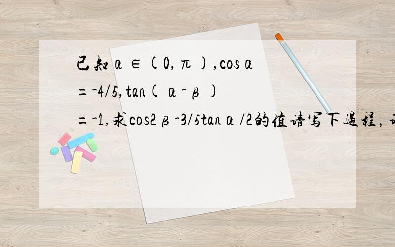 已知α∈(0,π),cosα=-4/5,tan(α-β)=-1,求cos2β-3/5tanα/2的值请写下过程，谢谢！！