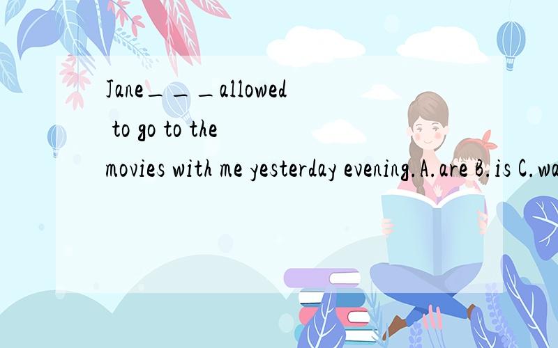Jane___allowed to go to the movies with me yesterday evening.A.are B.is C.was D.were
