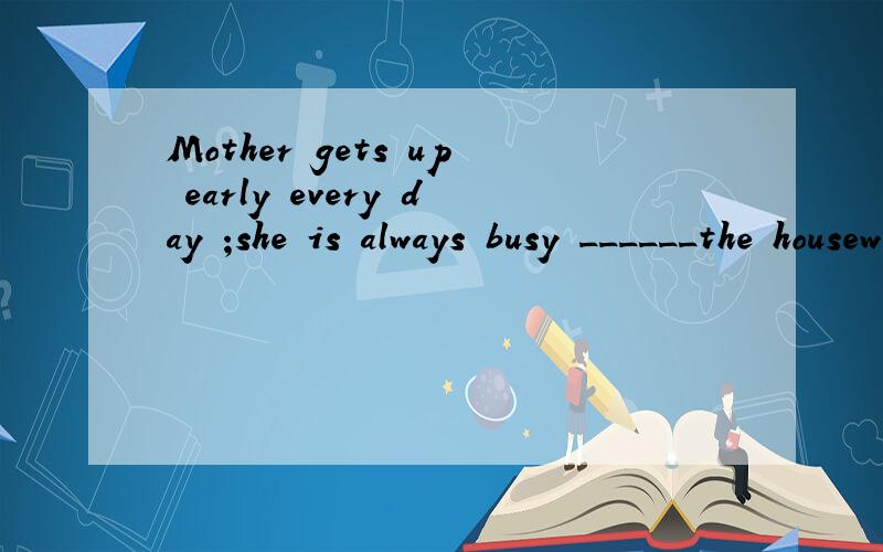 Mother gets up early every day ;she is always busy ______the houseword. A.do B. to do C with Din选C,为什么