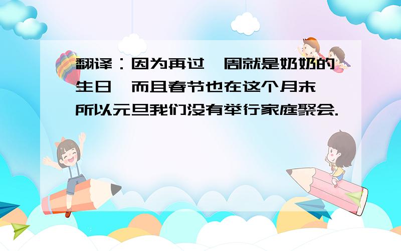 翻译：因为再过一周就是奶奶的生日,而且春节也在这个月末,所以元旦我们没有举行家庭聚会.