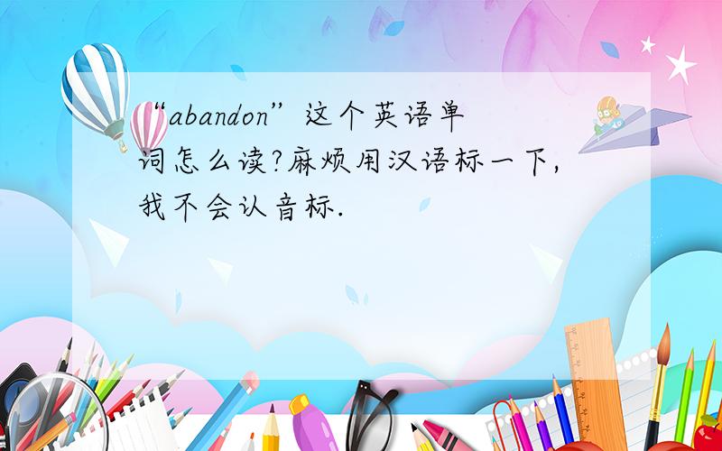 “abandon”这个英语单词怎么读?麻烦用汉语标一下,我不会认音标.