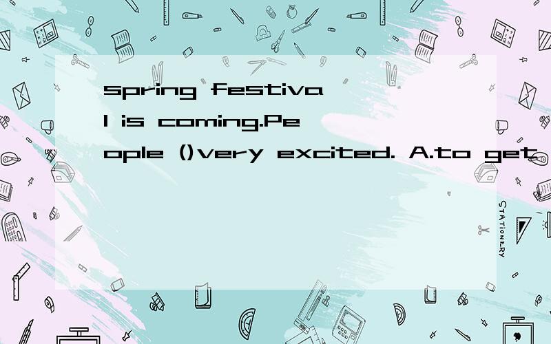spring festival is coming.People ()very excited. A.to get B. are getting C. is getting D.gets单项选择,在线等,快