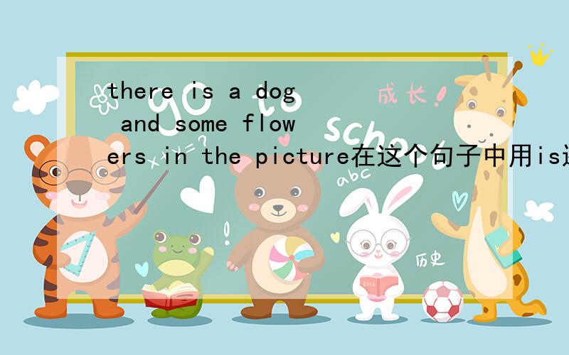 there is a dog and some flowers in the picture在这个句子中用is还是are
