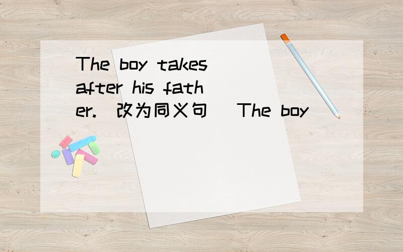 The boy takes after his father.(改为同义句) The boy ___ ___ ___ his fatherThe boy takes after his father.（改为同义句） The boy ___ ___ ___ his father in look.