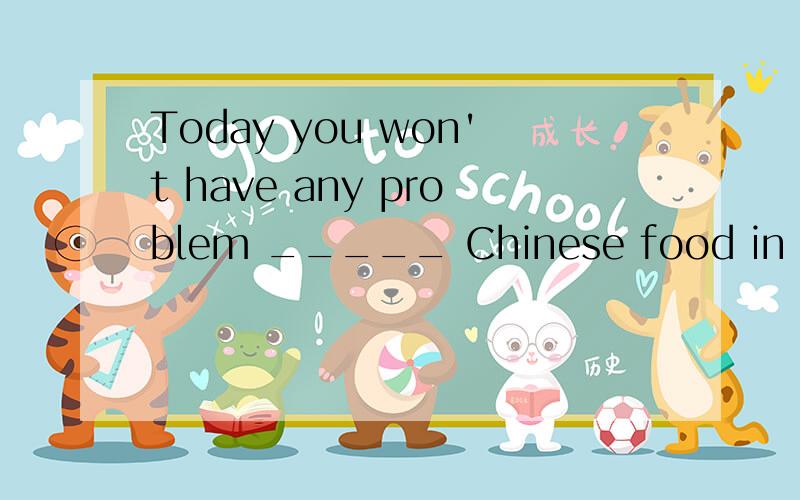 Today you won't have any problem _____ Chinese food in western countries.这是一道英语单项选择题,A finding B to find C found D find
