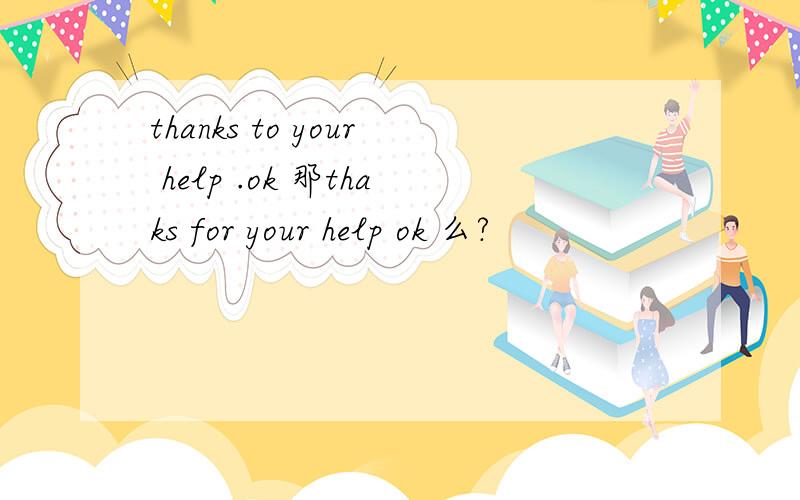 thanks to your help .ok 那thaks for your help ok 么?