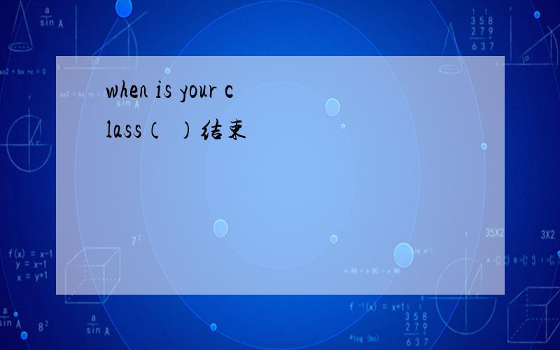 when is your class（ ）结束