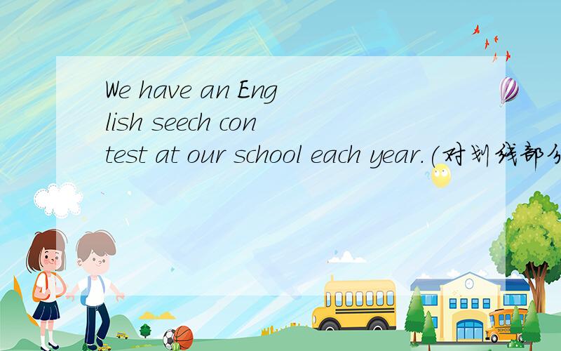 We have an English seech contest at our school each year.(对划线部分提问）划线部分是an English speech contest还有，格式是 （）event()you have at your school each year?