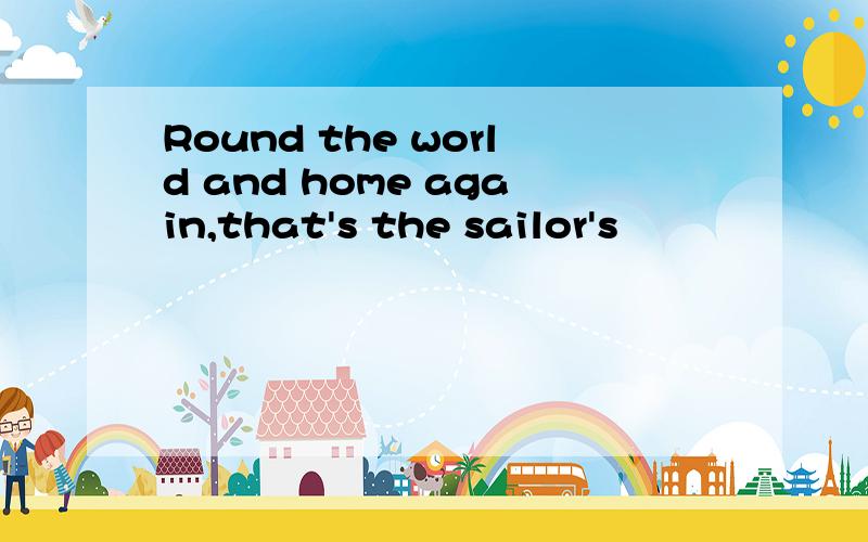 Round the world and home again,that's the sailor's