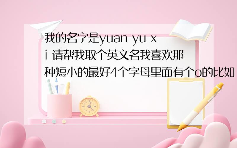 我的名字是yuan yu xi 请帮我取个英文名我喜欢那种短小的最好4个字母里面有个o的比如 colo谢了最好好听一些 和我名字没关系也行的